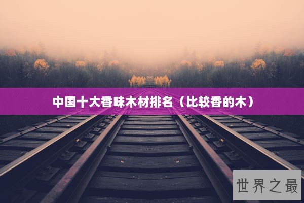 中国十大香味木材排名（比较香的木）