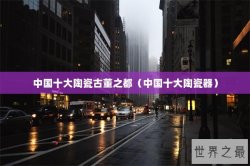 中国十大陶瓷古董之都（中国十大陶瓷器）