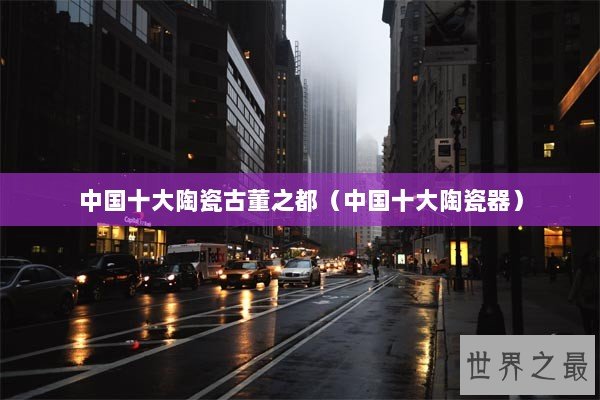 中国十大陶瓷古董之都（中国十大陶瓷器）