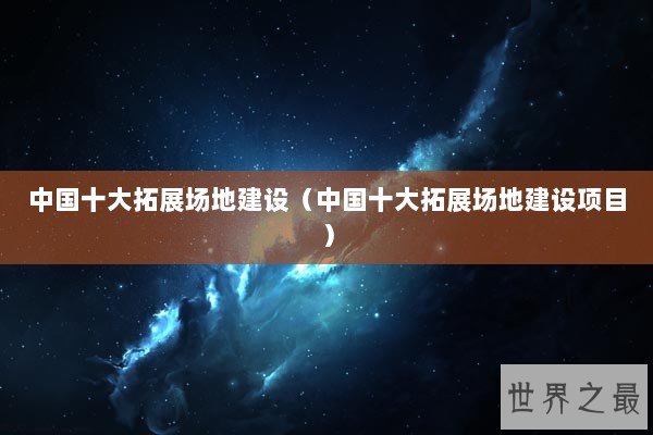 中国十大拓展场地建设（中国十大拓展场地建设项目）