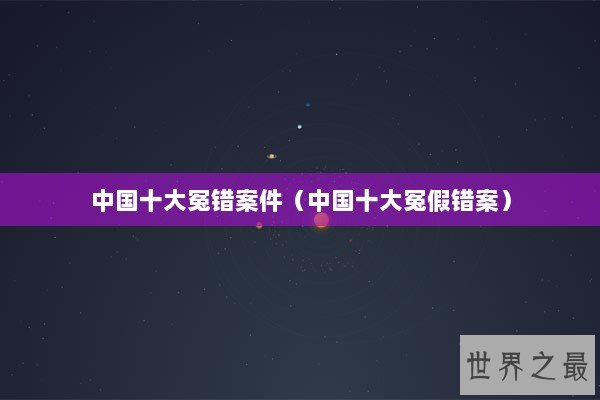 中国十大冤错案件（中国十大冤假错案）