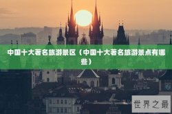 中国十大著名旅游景区（中国十大著名旅游景点有哪些）