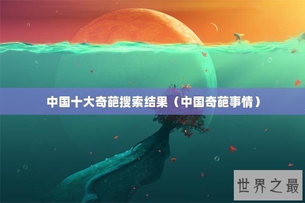 中国十大奇葩搜索结果(中国奇葩事情) 中国十大奇葩搜索结果(中国奇葩事情)