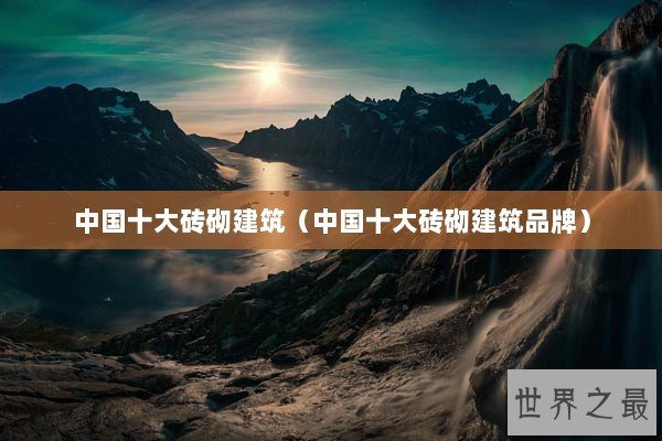 中国十大砖砌建筑（中国十大砖砌建筑品牌）