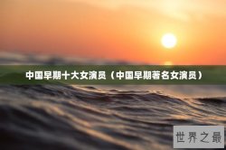 中国早期十大女演员（中国早期著名女演员）