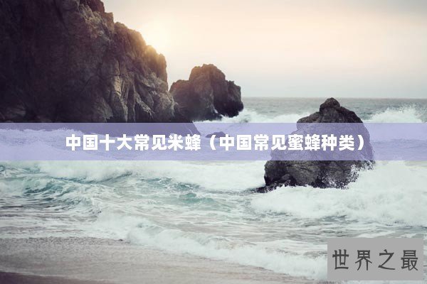 中国十大常见米蜂（中国常见蜜蜂种类）
