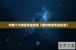 中国十大物流专业排名（国内物流专业排名）