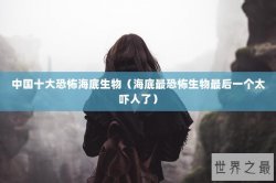 中国十大恐怖海底生物（海底最恐怖生物最后一个太吓人了）