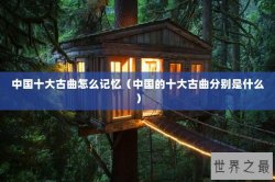 中国十大古曲怎么记忆（中国的十大古曲分别是什么）