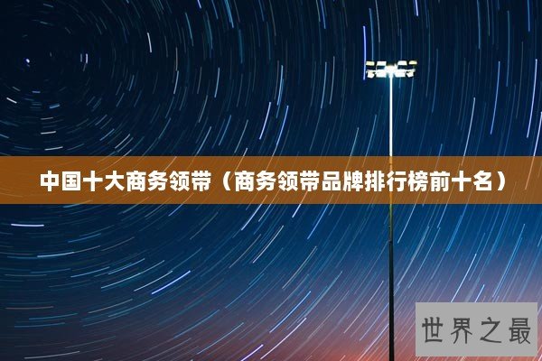 中国十大商务领带（商务领带品牌排行榜前十名）