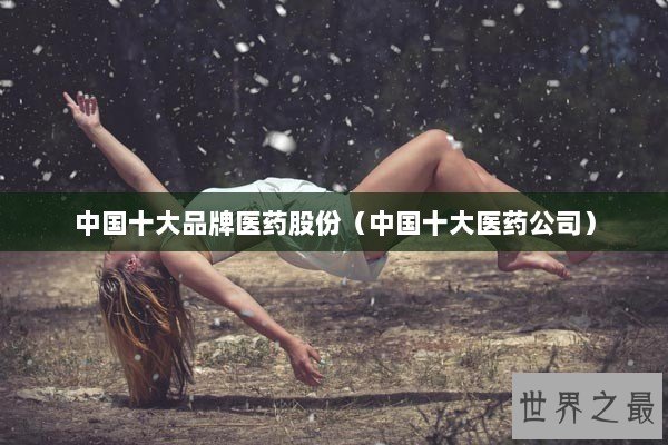 中国十大品牌医药股份（中国十大医药公司）