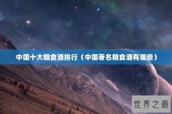 中国十大粮食酒排行（中国著名粮食酒有哪些）
