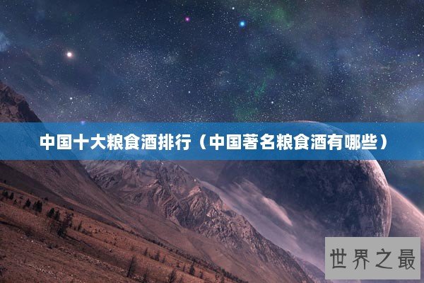 中国十大粮食酒排行（中国著名粮食酒有哪些）
