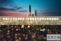 中国十大漂亮女首富（中国美女富豪榜女首富的排名）