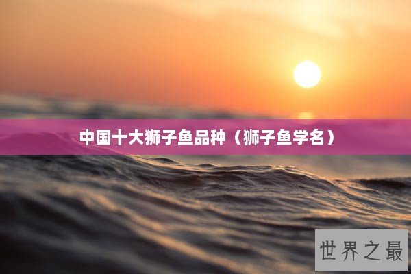 中国十大狮子鱼品种（狮子鱼学名）