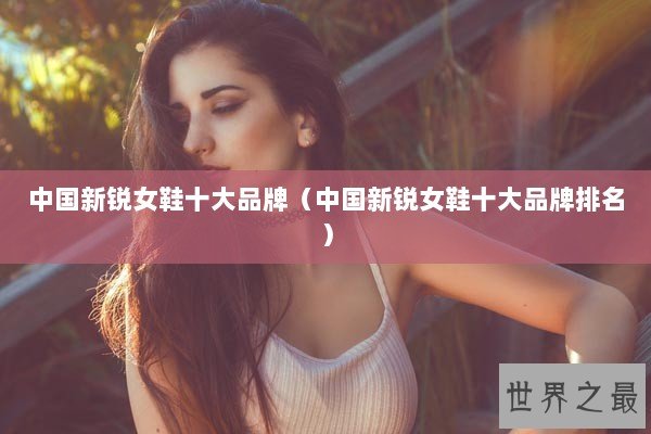中国新锐女鞋十大品牌（中国新锐女鞋十大品牌排名）
