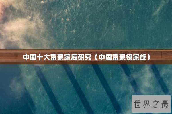 中国十大富豪家庭研究（中国富豪榜家族）