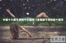 中国十大最干净的十大城市（全国最干净的前十城市）