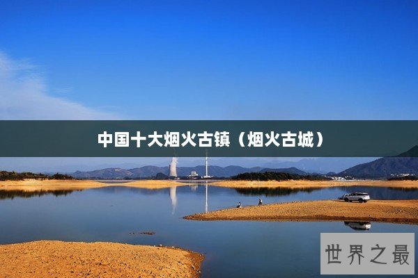 中国十大烟火古镇（烟火古城）
