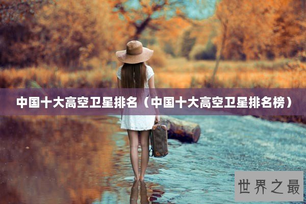 中国十大高空卫星排名（中国十大高空卫星排名榜）