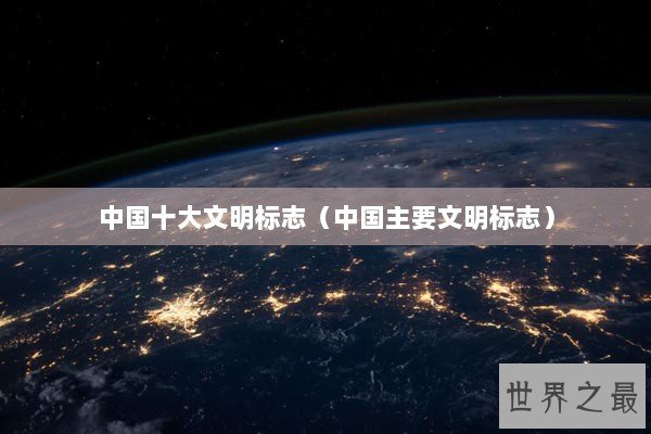 中国十大文明标志（中国主要文明标志）