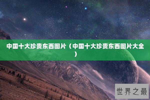 中国十大珍贵东西图片（中国十大珍贵东西图片大全）