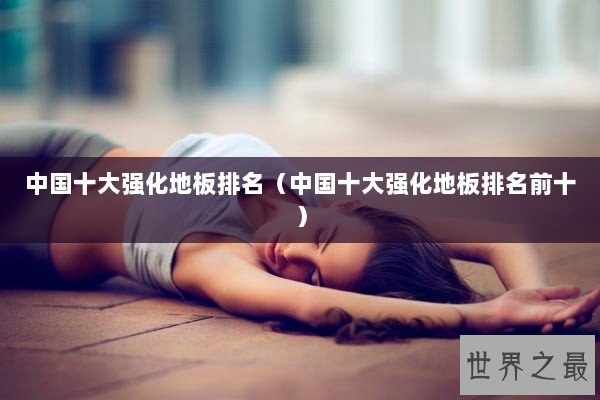 中国十大强化地板排名（中国十大强化地板排名前十）