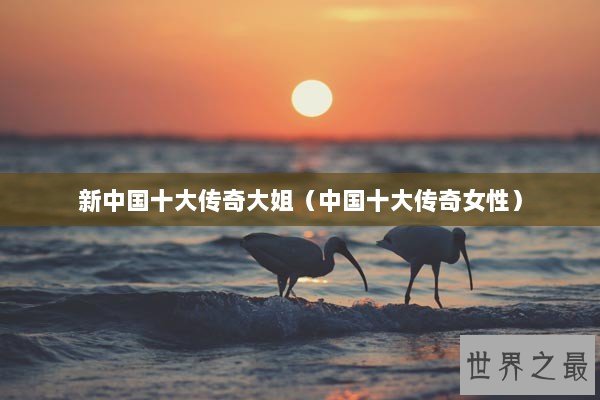 新中国十大传奇大姐（中国十大传奇女性）