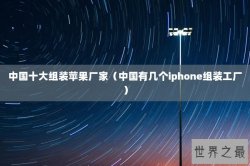 中国十大组装苹果厂家（中国有几个iphone组装工厂）