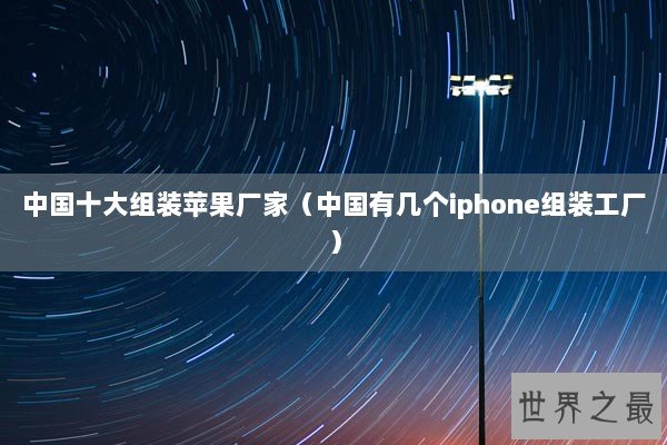 中国十大组装苹果厂家(中国有几个iphone组装工厂) 中国十大组装苹果厂家(中国有几个iphone组装工厂)