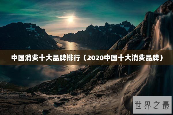 中国消费十大品牌排行(2020中国十大消费品牌) 中国消费十大品牌排行(2020中国十大消费品牌)