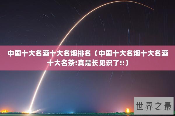 中国十大名酒十大名烟排名(中国十大名烟十大名酒十大名茶!真是长见识了!!) 中国十大名酒十大名烟排名(中国十大名烟十大名酒十大名茶!真是长见识了!!)