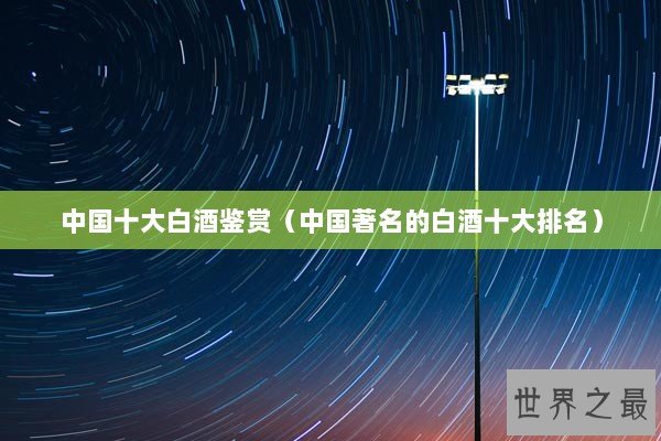 中国十大白酒鉴赏（中国著名的白酒十大排名）