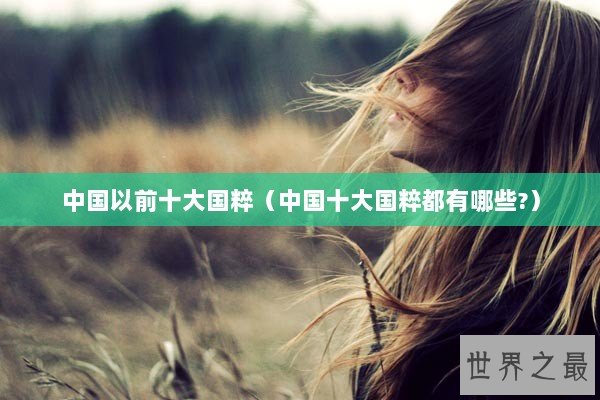 中国以前十大国粹（中国十大国粹都有哪些?）