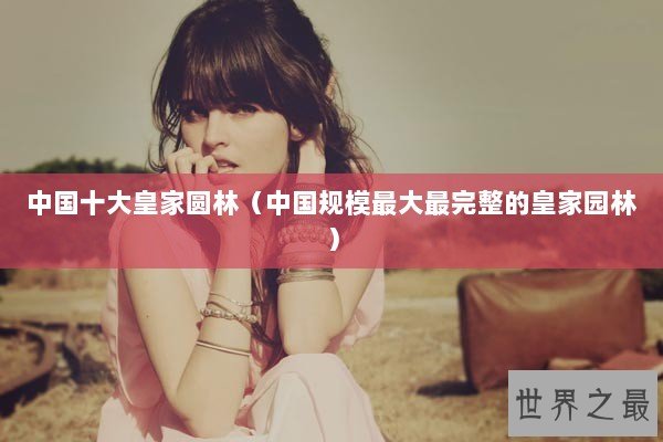 中国十大皇家圆林（中国规模最大最完整的皇家园林）