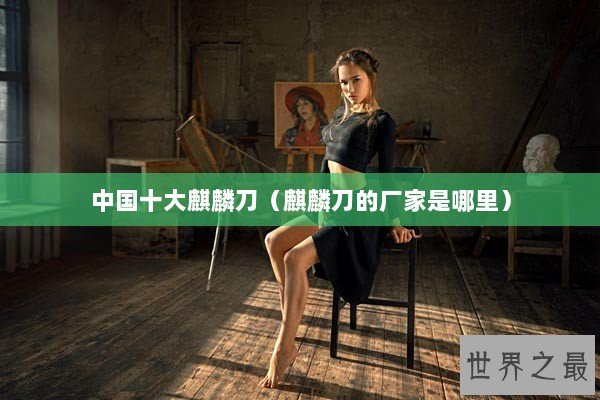 中国十大麒麟刀（麒麟刀的厂家是哪里）