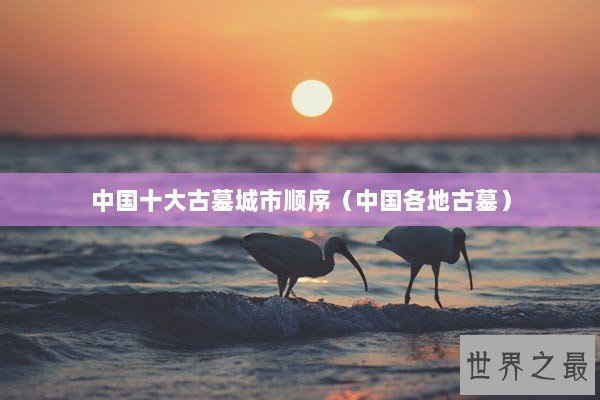 中国十大古墓城市顺序（中国各地古墓）