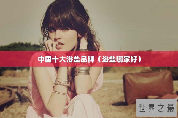中国十大浴盐品牌（浴盐哪家好）