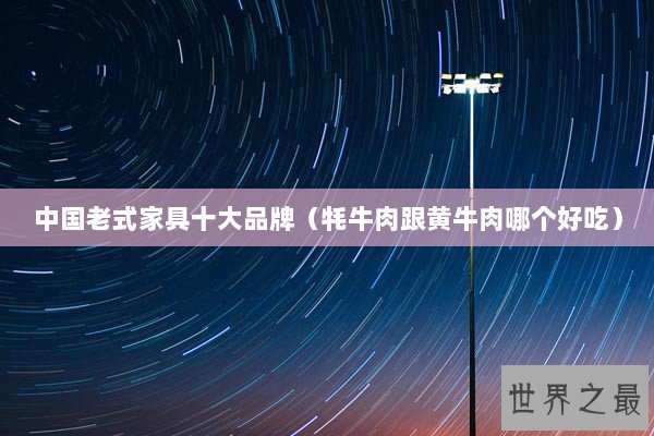 中国老式家具十大品牌（牦牛肉跟黄牛肉哪个好吃）