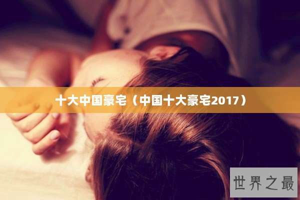 十大中国豪宅(中国十大豪宅2017) 十大中国豪宅(中国十大豪宅2017)
