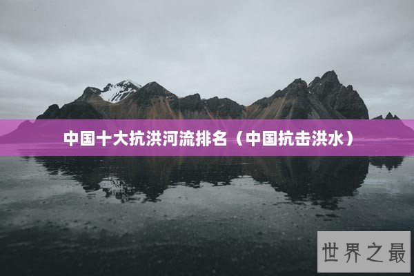 中国十大抗洪河流排名（中国抗击洪水）