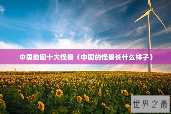 中国地图十大怪兽(中国的怪兽长什么样子) 中国地图十大怪兽(中国的怪兽长什么样子)