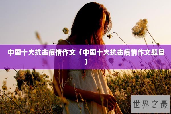 中国十大抗击疫情作文（中国十大抗击疫情作文题目）