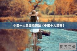 中国十大禁变态网站（中国十大禁蔡）