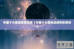 中国十大陶瓷欧美瓷砖（中国十大瓷砖品牌有欧美吗）