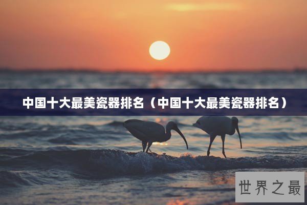 中国十大最美瓷器排名（中国十大最美瓷器排名）
