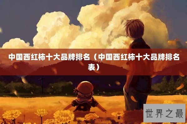 中国西红柿十大品牌排名（中国西红柿十大品牌排名表）