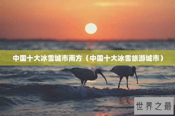 中国十大冰雪城市南方（中国十大冰雪旅游城市）