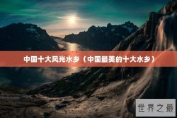 中国十大风光水乡（中国最美的十大水乡）