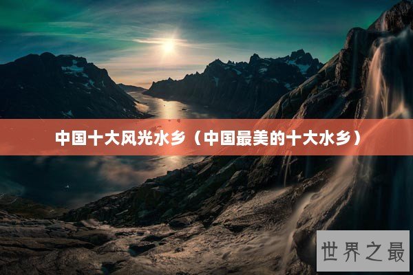 中国十大风光水乡（中国最美的十大水乡）